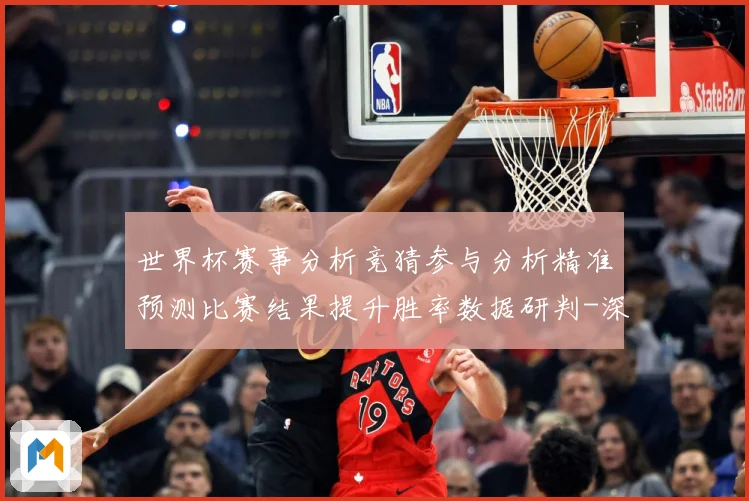 世界杯赛事分析竞猜参与分析精准预测比赛结果提升胜率数据研判-深度解析
