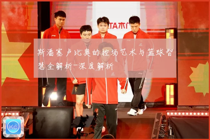 斯潘塞卢比奥的控场艺术与篮球智慧全解析-深度解析