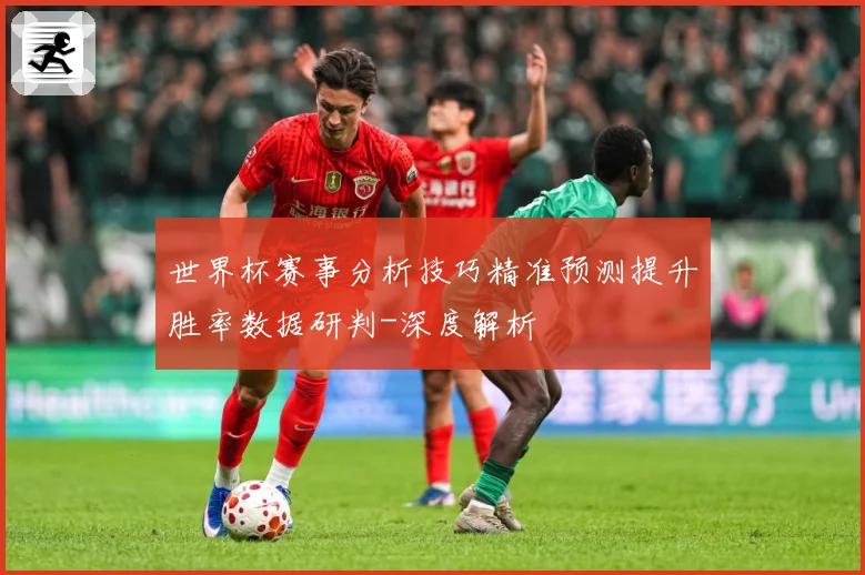 世界杯赛事分析技巧精准预测提升胜率数据研判-深度解析