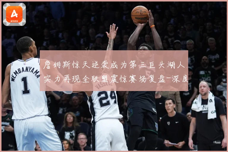 詹姆斯惊天逆袭成为第三巨头湖人实力再现全联盟震惊赛场复盘-深度解析