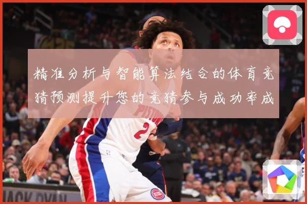 精准分析与智能算法结合的体育竞猜预测提升您的竞猜参与成功率成长观察-深度解析