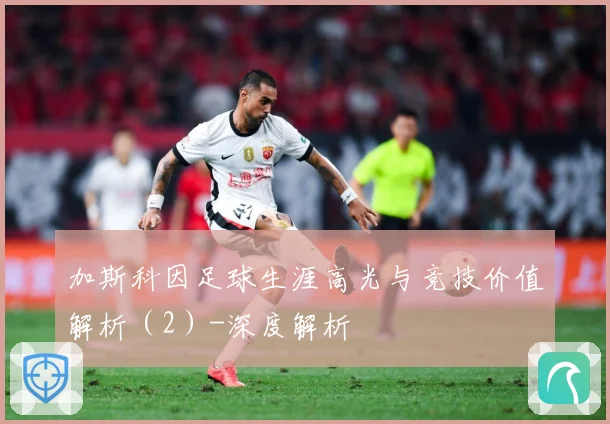 加斯科因足球生涯高光与竞技价值解析（2）-深度解析