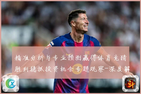 精准分析与专业预测赢得体育竞猜胜利稳抓投资机会专题观察-深度解析