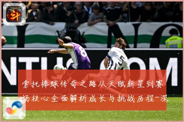 索托棒球传奇之路从天赋新星到赛场核心全面解析成长与挑战历程-深度解析