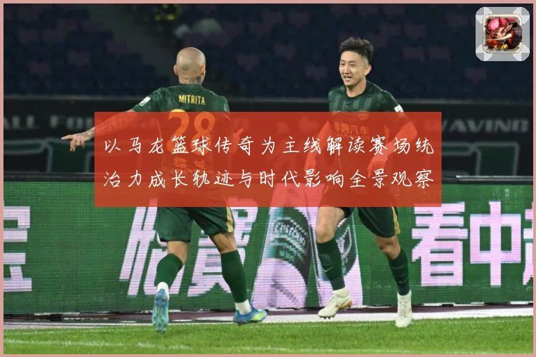 以马龙篮球传奇为主线解读赛场统治力成长轨迹与时代影响全景观察-深度解析