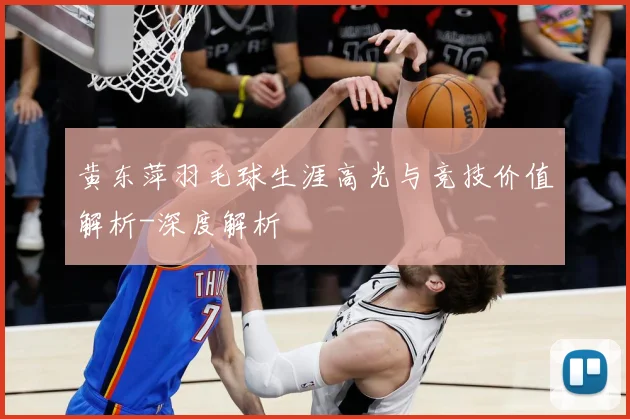 黄东萍羽毛球生涯高光与竞技价值解析-深度解析