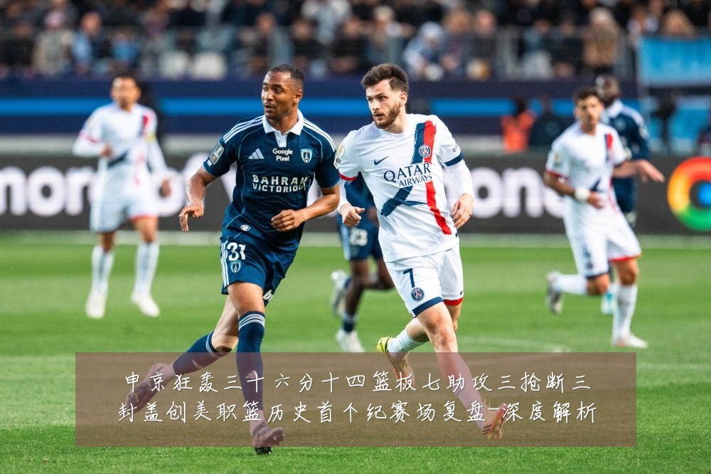 申京狂轰三十六分十四篮板七助攻三抢断三封盖创美职篮历史首个纪赛场复盘-深度解析