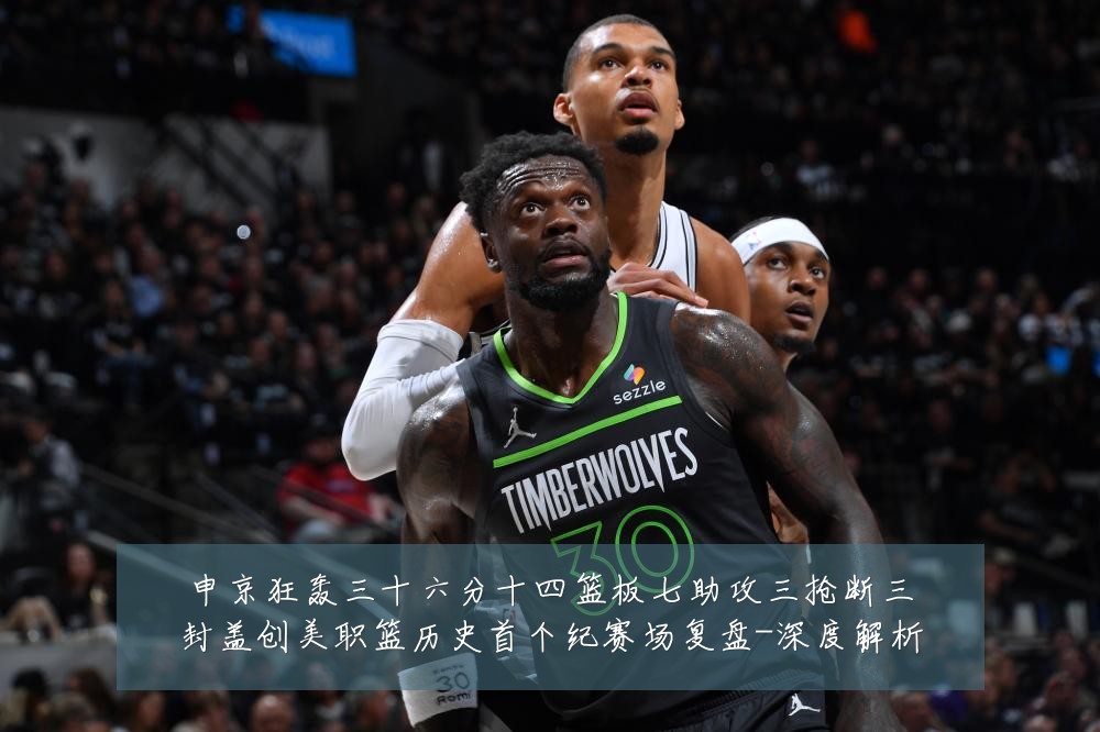 申京狂轰三十六分十四篮板七助攻三抢断三封盖创美职篮历史首个纪赛场复盘-深度解析