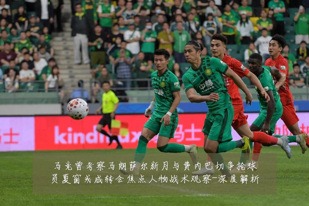 马竞曾考察马朗萨尔新月与费内巴切争抢球员夏窗或成转会焦点人物战术观察-深度解析